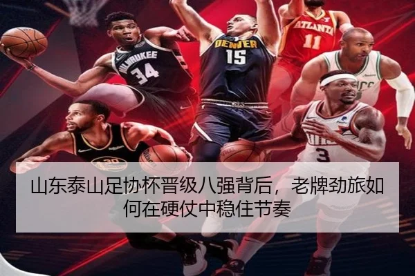 山东泰山足协杯晋级八强背后，老牌劲旅如何在硬仗中稳住节奏